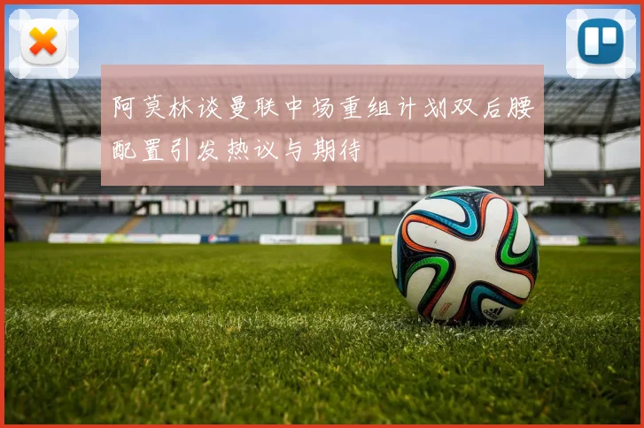 阿莫林谈曼联中场重组计划双后腰配置引发热议与期待