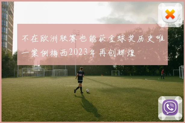 不在欧洲联赛也能获金球奖历史唯一案例梅西2023年再创辉煌