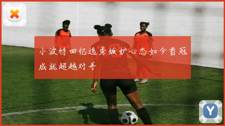 小波特回忆选秀嫉妒心态如今首冠成就超越对手