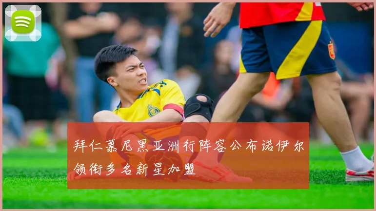 拜仁慕尼黑亚洲行阵容公布诺伊尔领衔多名新星加盟