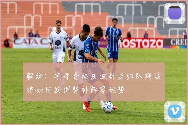 解说：字母哥经历波折后归队斯波将如何发挥替补阵容优势